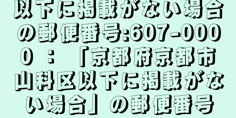 以下に掲載がない場合の郵便番号:607-0000 ： 「京都府京都市山科区以下に掲載がない場合」の郵便番号