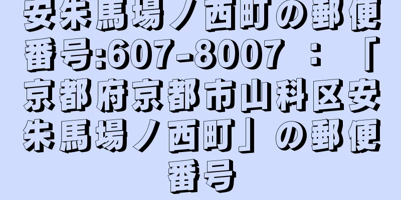 安朱馬場ノ西町の郵便番号:607-8007 ： 「京都府京都市山科区安朱馬場ノ西町」の郵便番号