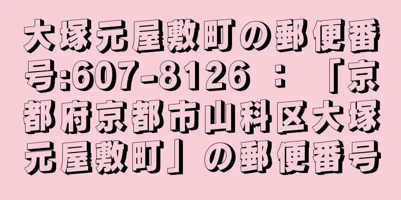 大塚元屋敷町の郵便番号:607-8126 ： 「京都府京都市山科区大塚元屋敷町」の郵便番号