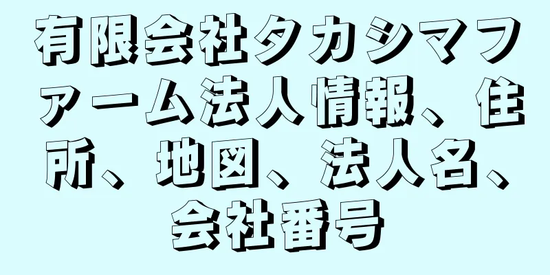 有限会社タカシマファーム法人情報、住所、地図、法人名、会社番号