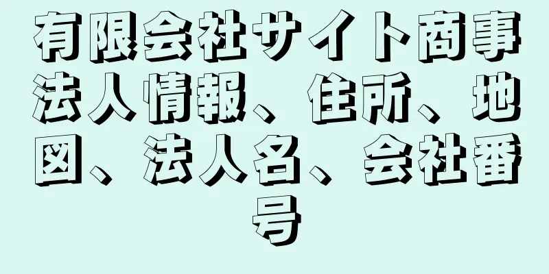 有限会社サイト商事法人情報、住所、地図、法人名、会社番号