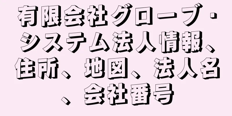 有限会社グローブ・システム法人情報、住所、地図、法人名、会社番号