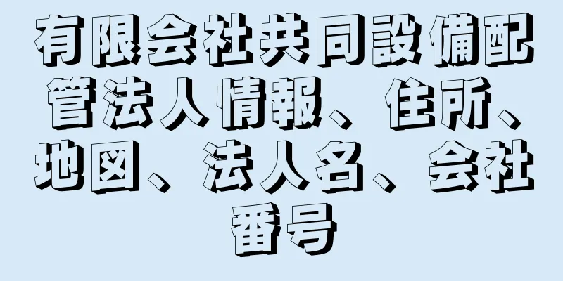 有限会社共同設備配管法人情報、住所、地図、法人名、会社番号