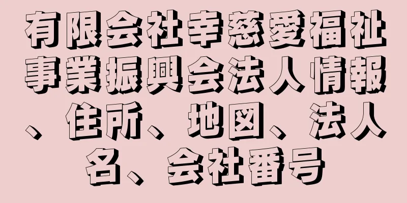 有限会社幸慈愛福祉事業振興会法人情報、住所、地図、法人名、会社番号