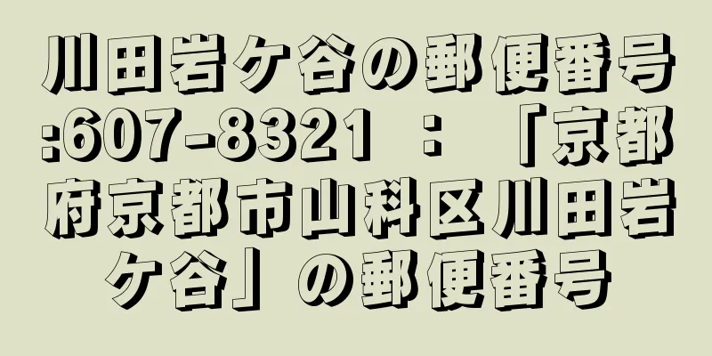 川田岩ケ谷の郵便番号:607-8321 ： 「京都府京都市山科区川田岩ケ谷」の郵便番号