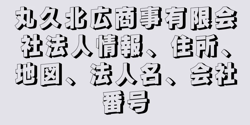 丸久北広商事有限会社法人情報、住所、地図、法人名、会社番号