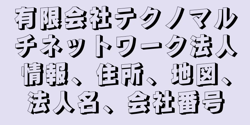有限会社テクノマルチネットワーク法人情報、住所、地図、法人名、会社番号