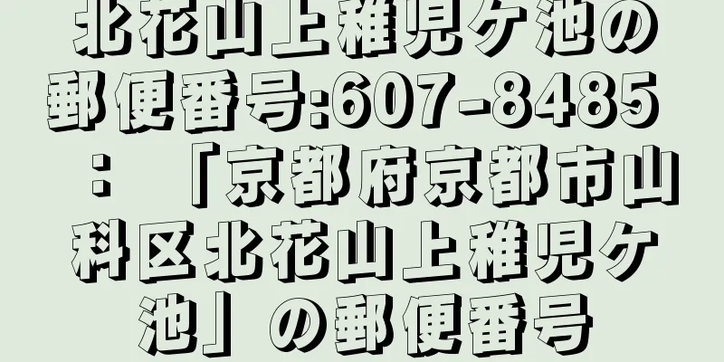 北花山上稚児ケ池の郵便番号:607-8485 ： 「京都府京都市山科区北花山上稚児ケ池」の郵便番号