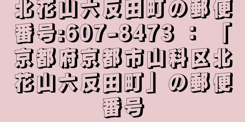 北花山六反田町の郵便番号:607-8473 ： 「京都府京都市山科区北花山六反田町」の郵便番号