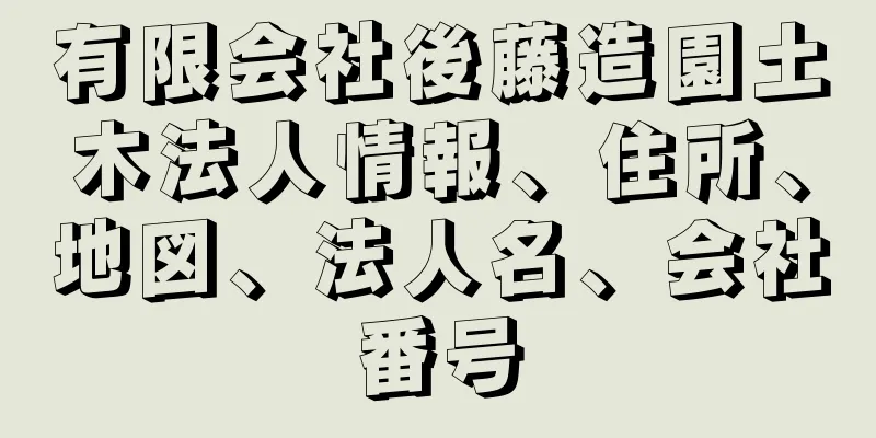 有限会社後藤造園土木法人情報、住所、地図、法人名、会社番号