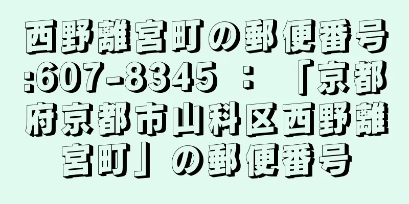 西野離宮町の郵便番号:607-8345 ： 「京都府京都市山科区西野離宮町」の郵便番号