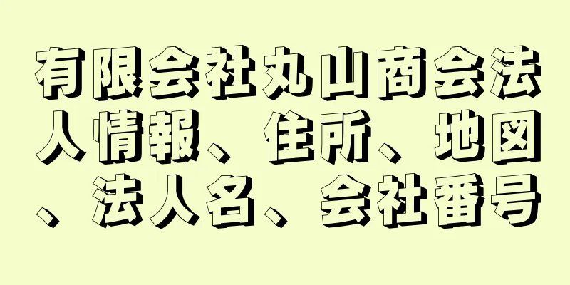 有限会社丸山商会法人情報、住所、地図、法人名、会社番号