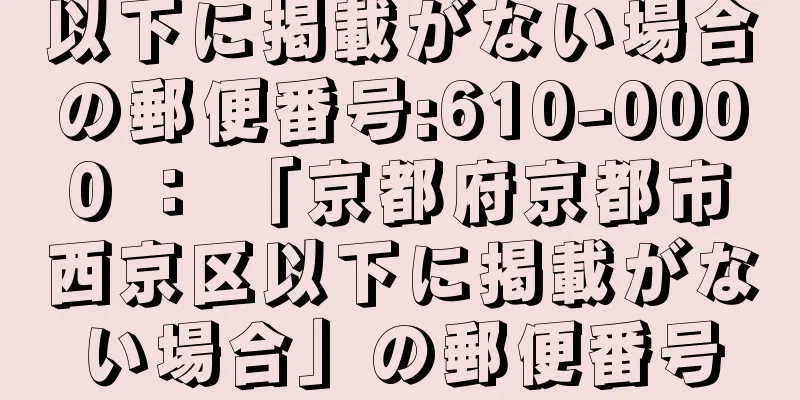 以下に掲載がない場合の郵便番号:610-0000 ： 「京都府京都市西京区以下に掲載がない場合」の郵便番号