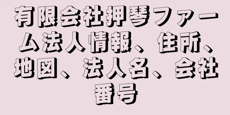 有限会社押琴ファーム法人情報、住所、地図、法人名、会社番号