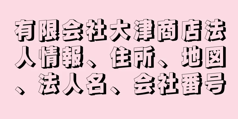 有限会社大津商店法人情報、住所、地図、法人名、会社番号