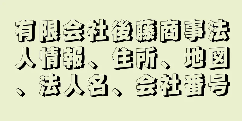 有限会社後藤商事法人情報、住所、地図、法人名、会社番号