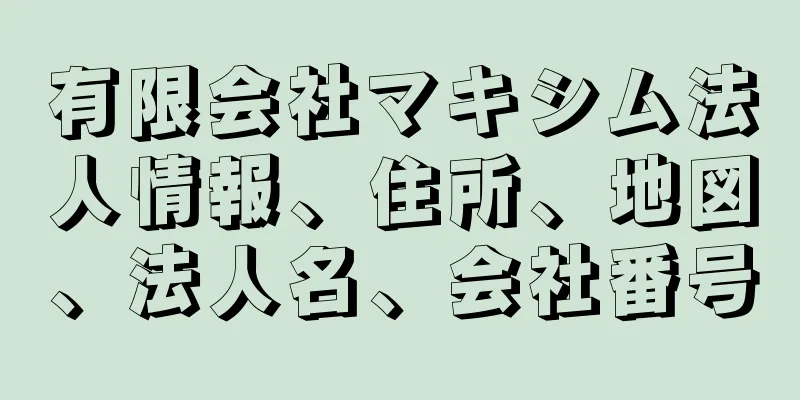 有限会社マキシム法人情報、住所、地図、法人名、会社番号