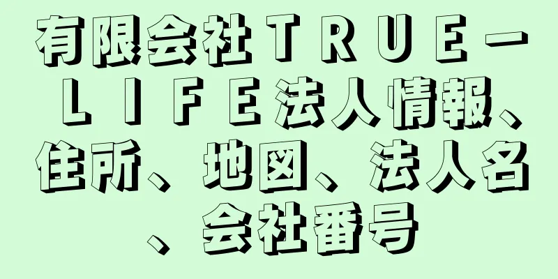 有限会社ＴＲＵＥ－ＬＩＦＥ法人情報、住所、地図、法人名、会社番号