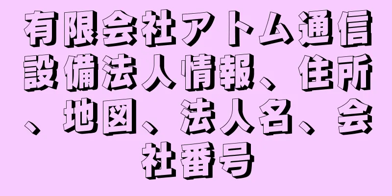 有限会社アトム通信設備法人情報、住所、地図、法人名、会社番号