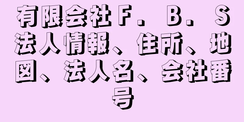 有限会社Ｆ．Ｂ．Ｓ法人情報、住所、地図、法人名、会社番号