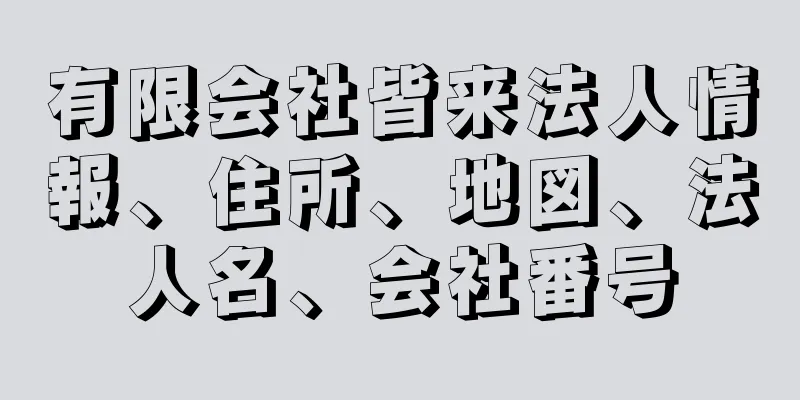 有限会社皆来法人情報、住所、地図、法人名、会社番号