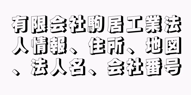 有限会社駒居工業法人情報、住所、地図、法人名、会社番号