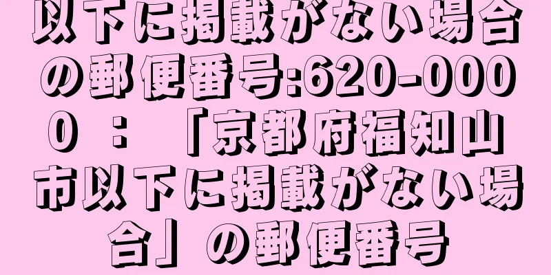 以下に掲載がない場合の郵便番号:620-0000 ： 「京都府福知山市以下に掲載がない場合」の郵便番号