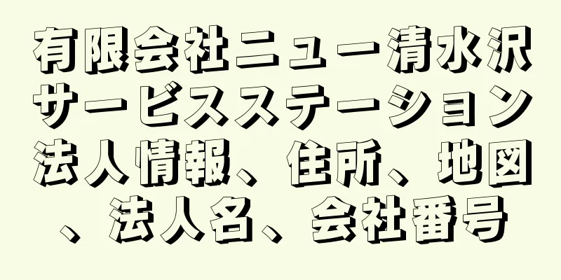 有限会社ニュー清水沢サービスステーション法人情報、住所、地図、法人名、会社番号