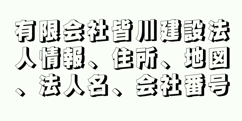 有限会社皆川建設法人情報、住所、地図、法人名、会社番号