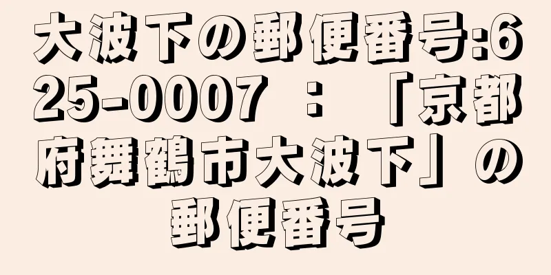 大波下の郵便番号:625-0007 ： 「京都府舞鶴市大波下」の郵便番号