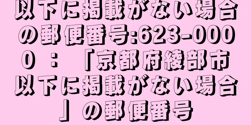 以下に掲載がない場合の郵便番号:623-0000 ： 「京都府綾部市以下に掲載がない場合」の郵便番号