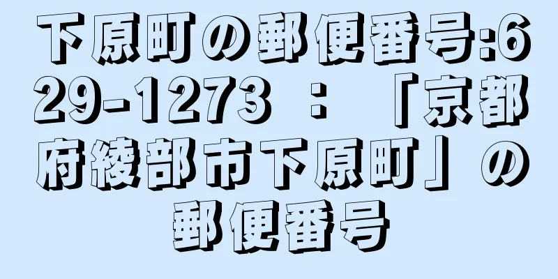 下原町の郵便番号:629-1273 ： 「京都府綾部市下原町」の郵便番号