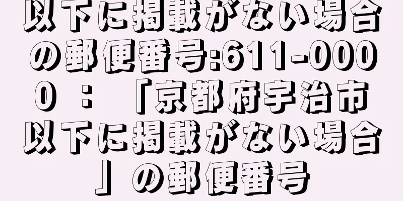 以下に掲載がない場合の郵便番号:611-0000 ： 「京都府宇治市以下に掲載がない場合」の郵便番号