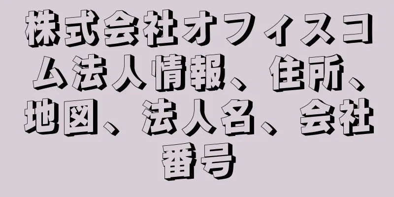 株式会社オフィスコム法人情報、住所、地図、法人名、会社番号