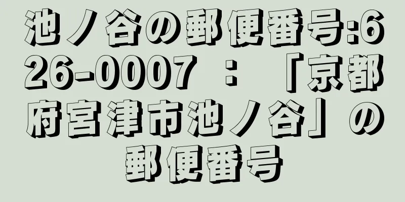 池ノ谷の郵便番号:626-0007 ： 「京都府宮津市池ノ谷」の郵便番号