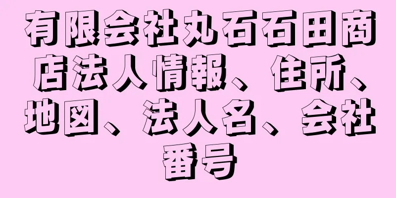 有限会社丸石石田商店法人情報、住所、地図、法人名、会社番号