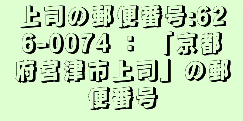 上司の郵便番号:626-0074 ： 「京都府宮津市上司」の郵便番号