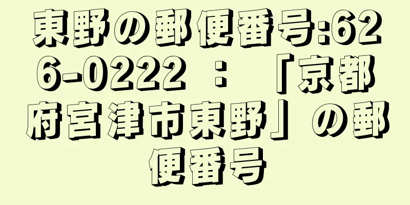 東野の郵便番号:626-0222 ： 「京都府宮津市東野」の郵便番号