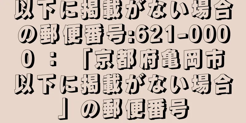 以下に掲載がない場合の郵便番号:621-0000 ： 「京都府亀岡市以下に掲載がない場合」の郵便番号