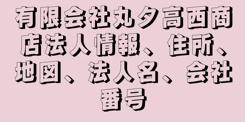 有限会社丸タ高西商店法人情報、住所、地図、法人名、会社番号