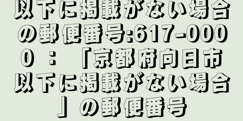 以下に掲載がない場合の郵便番号:617-0000 ： 「京都府向日市以下に掲載がない場合」の郵便番号