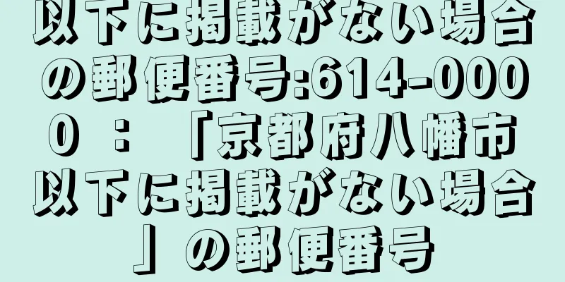 以下に掲載がない場合の郵便番号:614-0000 ： 「京都府八幡市以下に掲載がない場合」の郵便番号