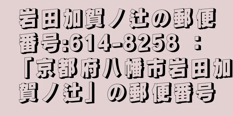 岩田加賀ノ辻の郵便番号:614-8258 ： 「京都府八幡市岩田加賀ノ辻」の郵便番号