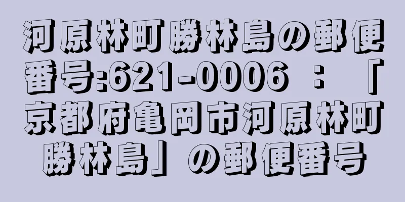 河原林町勝林島の郵便番号:621-0006 ： 「京都府亀岡市河原林町勝林島」の郵便番号