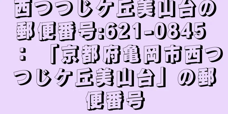 西つつじケ丘美山台の郵便番号:621-0845 ： 「京都府亀岡市西つつじケ丘美山台」の郵便番号