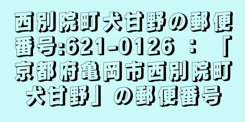 西別院町犬甘野の郵便番号:621-0126 ： 「京都府亀岡市西別院町犬甘野」の郵便番号