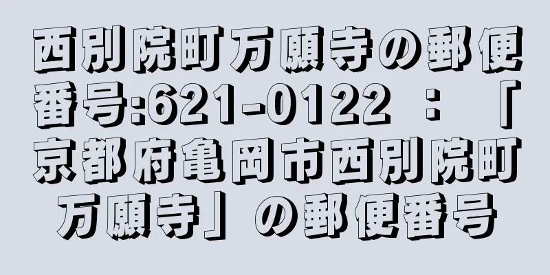 西別院町万願寺の郵便番号:621-0122 ： 「京都府亀岡市西別院町万願寺」の郵便番号