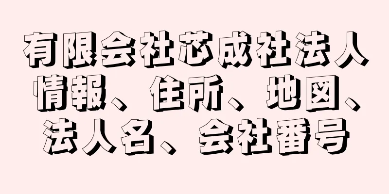 有限会社芯成社法人情報、住所、地図、法人名、会社番号