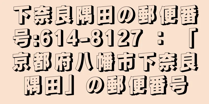 下奈良隅田の郵便番号:614-8127 ： 「京都府八幡市下奈良隅田」の郵便番号