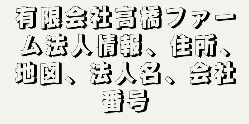 有限会社高橋ファーム法人情報、住所、地図、法人名、会社番号